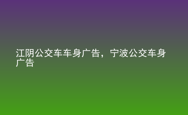  江陰公交車(chē)車(chē)身廣告，寧波公交車(chē)身廣告