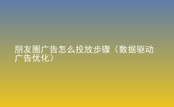  朋友圈廣告怎么投放步驟（數(shù)據(jù)驅(qū)動廣告優(yōu)化）