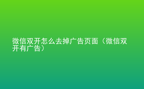  微信雙開怎么去掉廣告頁面（微信雙開有廣告）