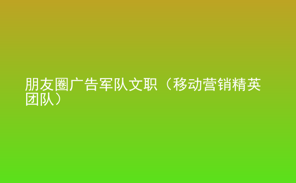  朋友圈廣告軍隊文職（移動營銷精英團(tuán)隊）