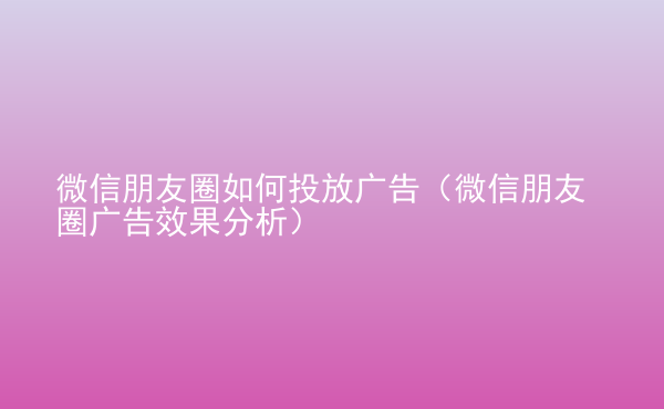  微信朋友圈如何投放广告（微信朋友圈广告效果分析）