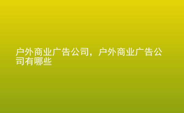  戶外商業(yè)廣告公司，戶外商業(yè)廣告公司有哪些