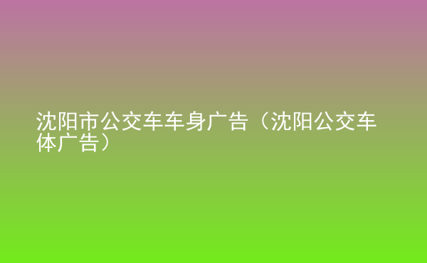  沈陽市公交車車身廣告（沈陽公交車體廣告）