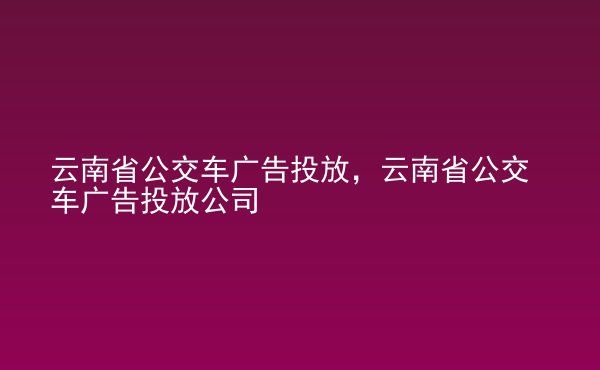  云南省公交車廣告投放，云南省公交車廣告投放公司