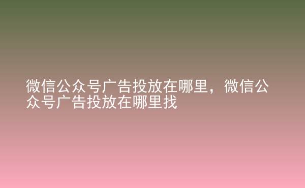  微信公眾號廣告投放在哪里，微信公眾號廣告投放在哪里找