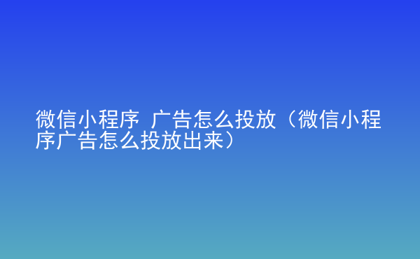  微信小程序 廣告怎么投放（微信小程序廣告怎么投放出來(lái)）