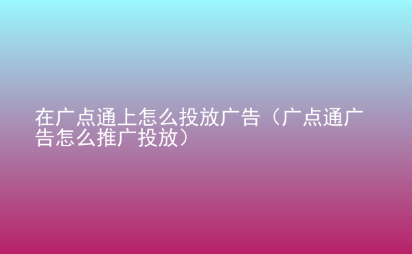  在廣點(diǎn)通上怎么投放廣告（廣點(diǎn)通廣告怎么推廣投放）