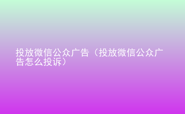  投放微信公眾廣告（投放微信公眾廣告怎么投訴）