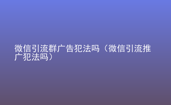  微信引流群廣告犯法嗎（微信引流推廣犯法嗎）