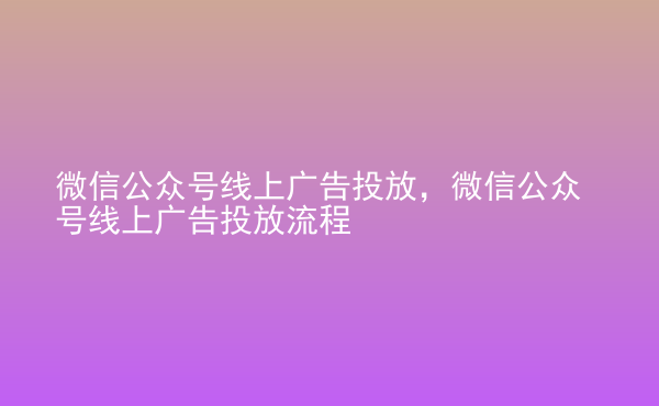  微信公眾號(hào)線上廣告投放，微信公眾號(hào)線上廣告投放流程