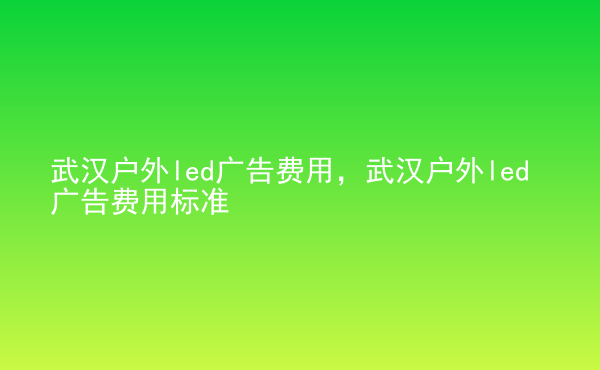  武漢戶外led廣告費(fèi)用，武漢戶外led廣告費(fèi)用標(biāo)準(zhǔn)