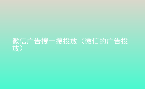  微信廣告搜一搜投放（微信的廣告投放）