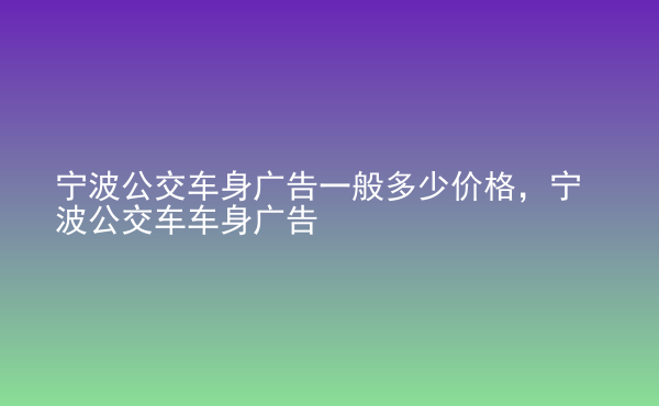  寧波公交車身廣告一般多少價格，寧波公交車車身廣告