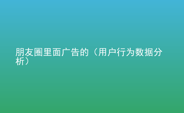  朋友圈里面廣告的（用戶行為數(shù)據(jù)分析）