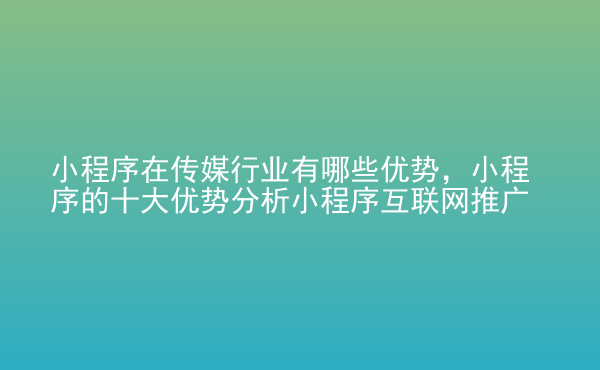  小程序在傳媒行業(yè)有哪些優(yōu)勢，小程序的十大優(yōu)勢分析小程序互聯(lián)網(wǎng)推廣