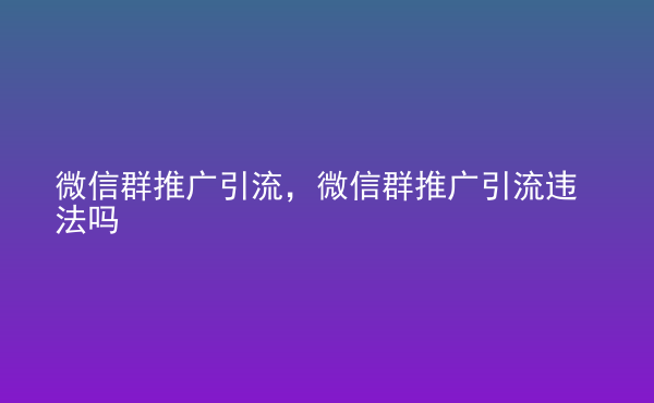  微信群推廣引流，微信群推廣引流違法嗎