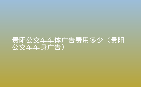  貴陽公交車車體廣告費用多少（貴陽公交車車身廣告）