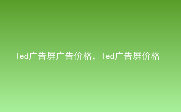  led廣告屏廣告價格，led廣告屏價格