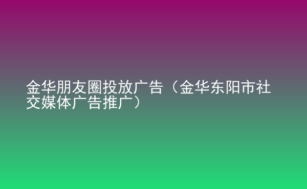  金華朋友圈投放廣告（金華東陽(yáng)市社交媒體廣告推廣）