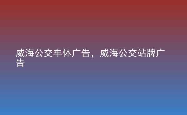  威海公交車體廣告，威海公交站牌廣告