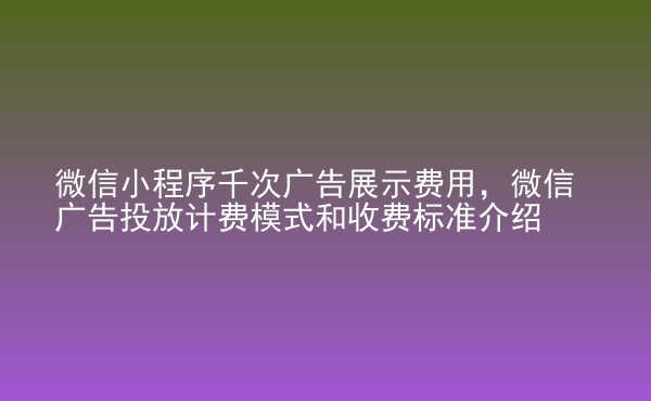  微信小程序千次廣告展示費用，微信廣告投放計費模式和收費標準介紹