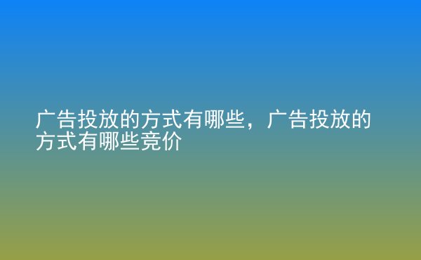  廣告投放的方式有哪些，廣告投放的方式有哪些競價