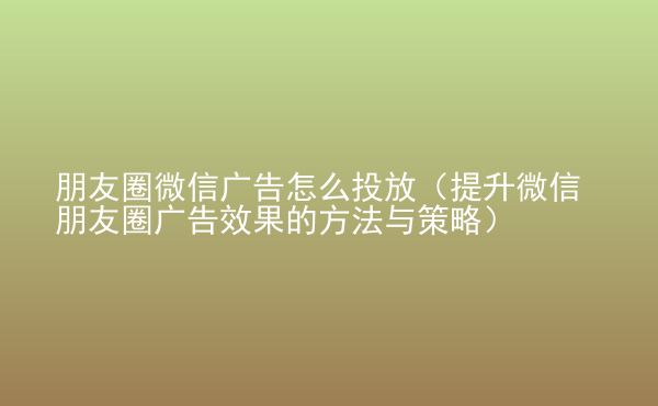  朋友圈微信广告怎么投放（提升微信朋友圈广告效果的方法与策略）