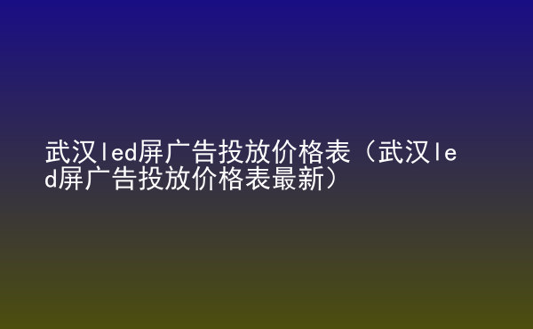  武漢led屏廣告投放價(jià)格表（武漢led屏廣告投放價(jià)格表最新）