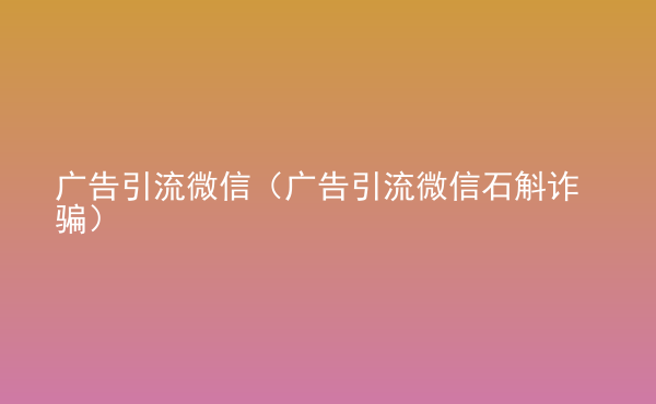  廣告引流微信（廣告引流微信石斛詐騙）