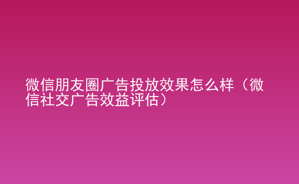  微信朋友圈广告投放效果怎么样（微信社交广告效益评估）