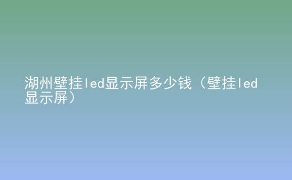  湖州壁掛led顯示屏多少錢（壁掛led顯示屏）