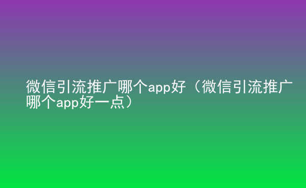  微信引流推廣哪個app好（微信引流推廣哪個app好一點）