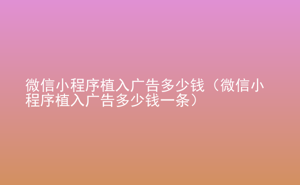  微信小程序植入廣告多少錢（微信小程序植入廣告多少錢一條）