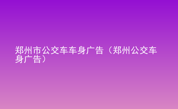  鄭州市公交車車身廣告（鄭州公交車身廣告）