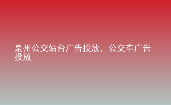  泉州公交站臺廣告投放，公交車廣告投放