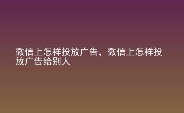  微信上怎樣投放廣告，微信上怎樣投放廣告給別人