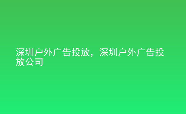  深圳戶外廣告投放，深圳戶外廣告投放公司