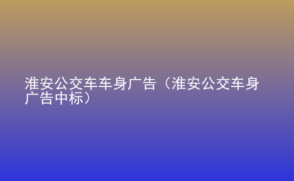  淮安公交車車身廣告（淮安公交車身廣告中標(biāo)）