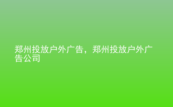  鄭州投放戶外廣告，鄭州投放戶外廣告公司