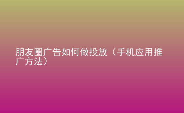  朋友圈廣告如何做投放（手機(jī)應(yīng)用推廣方法）