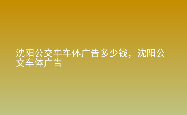  沈陽公交車車體廣告多少錢，沈陽公交車體廣告