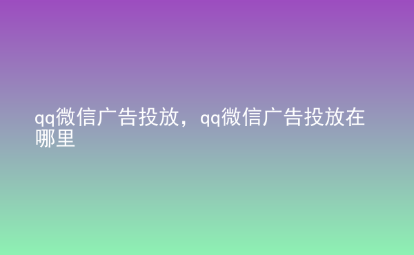  qq微信廣告投放，qq微信廣告投放在哪里