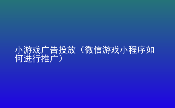  小游戲廣告投放（微信游戲小程序如何進(jìn)行推廣）