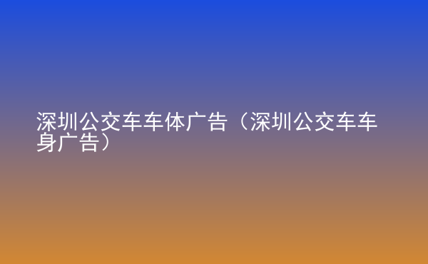  深圳公交車車體廣告（深圳公交車車身廣告）