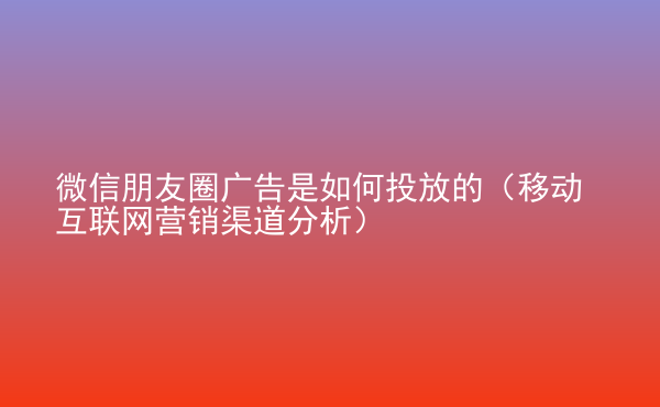  微信朋友圈廣告是如何投放的（移動互聯(lián)網(wǎng)營銷渠道分析）