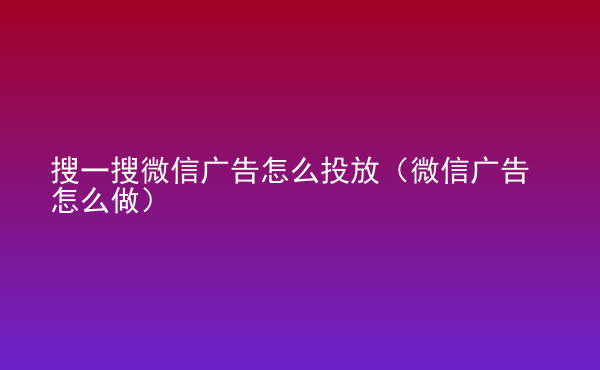  搜一搜微信廣告怎么投放（微信廣告怎么做）