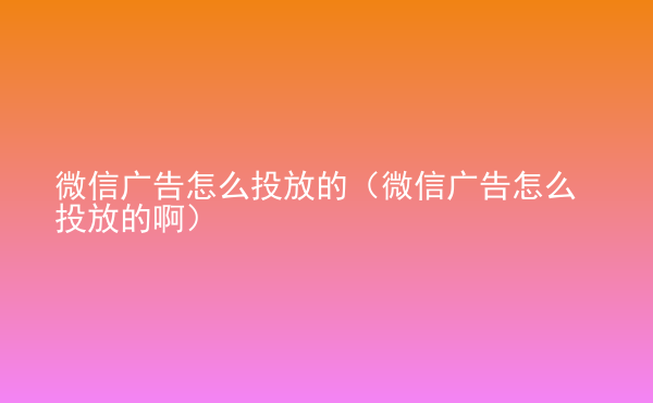  微信廣告怎么投放的（微信廣告怎么投放的?。? /> </div>
                                <div   id=