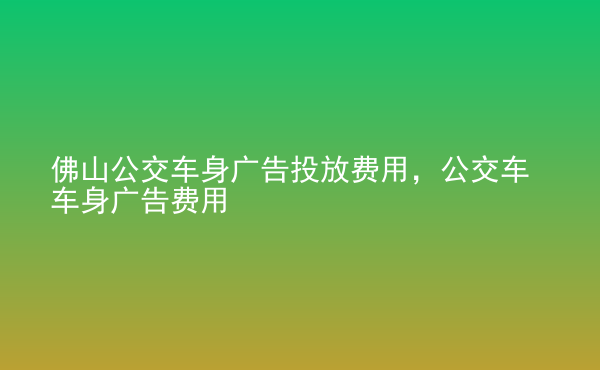  佛山公交車身廣告投放費(fèi)用，公交車車身廣告費(fèi)用