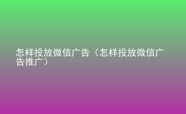  怎樣投放微信廣告（怎樣投放微信廣告推廣）