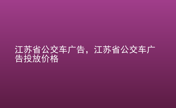  江蘇省公交車廣告，江蘇省公交車廣告投放價格